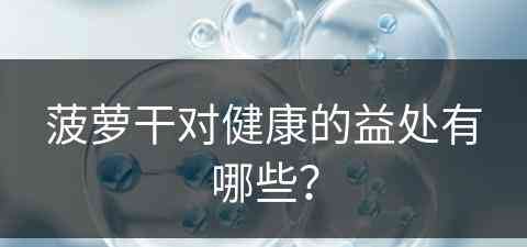 菠萝干对健康的益处有哪些？(菠萝干对健康的益处有哪些呢)